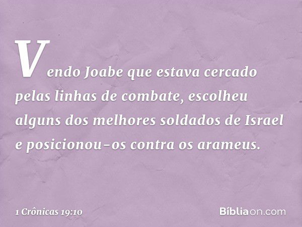 Vendo Joabe que estava cercado pelas linhas de combate, escolheu alguns dos melhores soldados de Israel e posicionou-os contra os arameus. -- 1 Crônicas 19:10