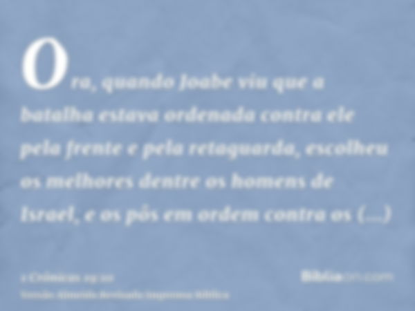 Ora, quando Joabe viu que a batalha estava ordenada contra ele pela frente e pela retaguarda, escolheu os melhores dentre os homens de Israel, e os pôs em ordem