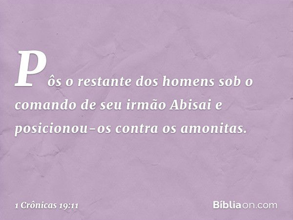 Pôs o restante dos homens sob o comando de seu irmão Abisai e posicionou-os contra os amonitas. -- 1 Crônicas 19:11