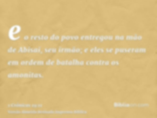 e o resto do povo entregou na mão de Abisai, seu irmão; e eles se puseram em ordem de batalha contra os amonitas.