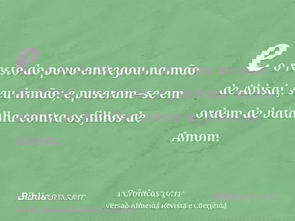 e o resto do povo entregou na mão de Abisai, seu irmão; e puseram-se em ordem de batalha contra os filhos de Amom.