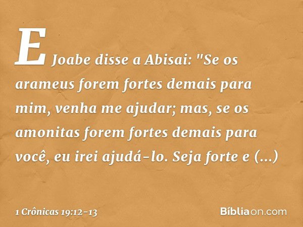 E Joabe disse a Abisai: "Se os arameus forem fortes demais para mim, venha me ajudar; mas, se os amonitas forem fortes demais para você, eu irei ajudá-lo. Seja 