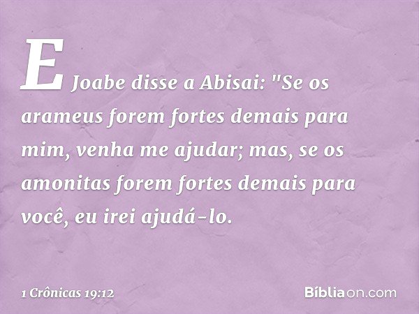 E Joabe disse a Abisai: "Se os arameus forem fortes demais para mim, venha me ajudar; mas, se os amonitas forem fortes demais para você, eu irei ajudá-lo. -- 1 