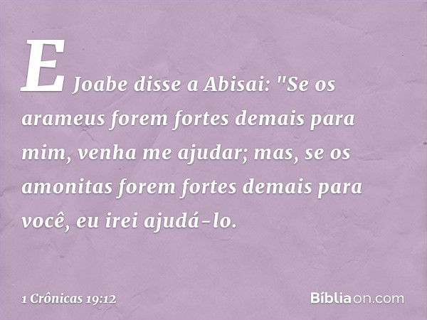 E Joabe disse a Abisai: "Se os arameus forem fortes demais para mim, venha me ajudar; mas, se os amonitas forem fortes demais para você, eu irei ajudá-lo. -- 1 