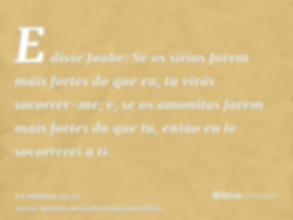 E disse Joabe: Se os sírios forem mais fortes do que eu, tu virás socorrer-me; e, se os amonitas forem mais fortes do que tu, então eu te socorrerei a ti.