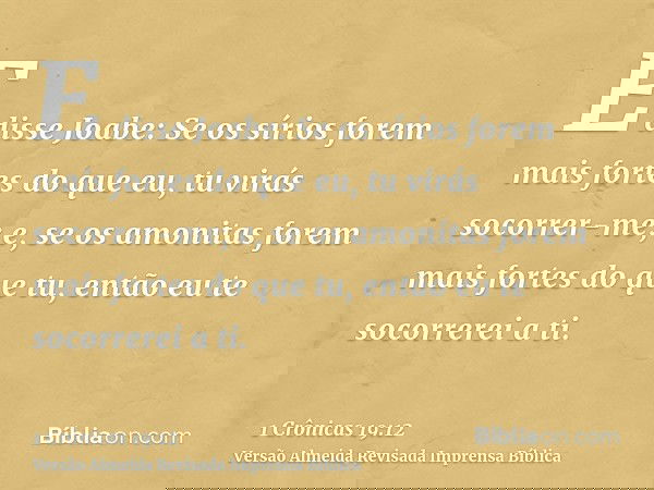 E disse Joabe: Se os sírios forem mais fortes do que eu, tu virás socorrer-me; e, se os amonitas forem mais fortes do que tu, então eu te socorrerei a ti.