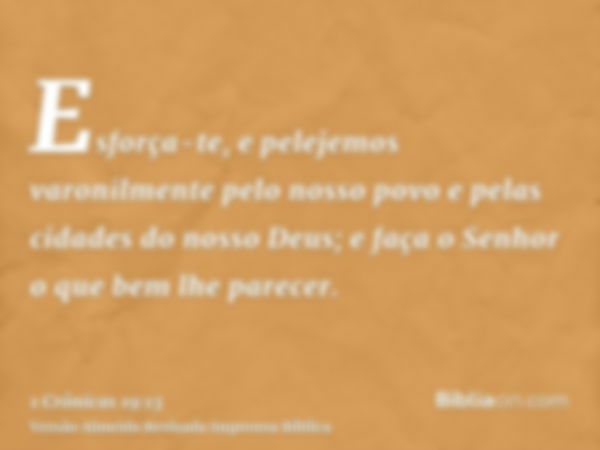 Esforça-te, e pelejemos varonilmente pelo nosso povo e pelas cidades do nosso Deus; e faça o Senhor o que bem lhe parecer.