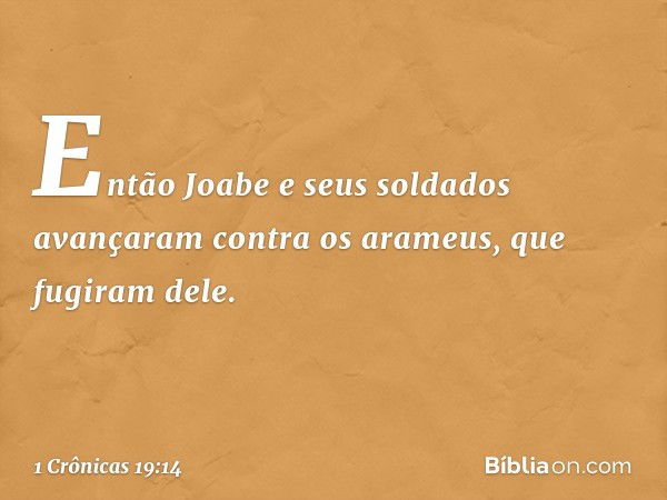 Então Joabe e seus soldados avançaram contra os arameus, que fugiram dele. -- 1 Crônicas 19:14