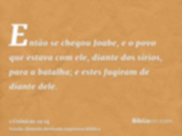 Então se chegou Joabe, e o povo que estava com ele, diante dos sírios, para a batalha; e estes fugiram de diante dele.