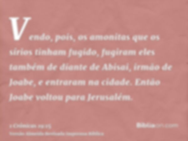 Vendo, pois, os amonitas que os sírios tinham fugido, fugiram eles também de diante de Abisai, irmão de Joabe, e entraram na cidade. Então Joabe voltou para Jer