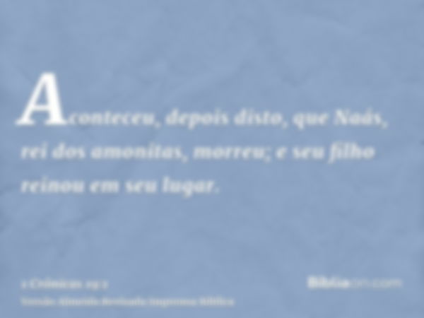 Aconteceu, depois disto, que Naás, rei dos amonitas, morreu; e seu filho reinou em seu lugar.