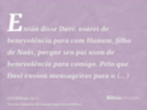 Então disse Davi: usarei de benevolência para com Hanum, filho de Naás, porque seu pai usou de benevolência para comigo. Pelo que Davi enviou mensageiros para o