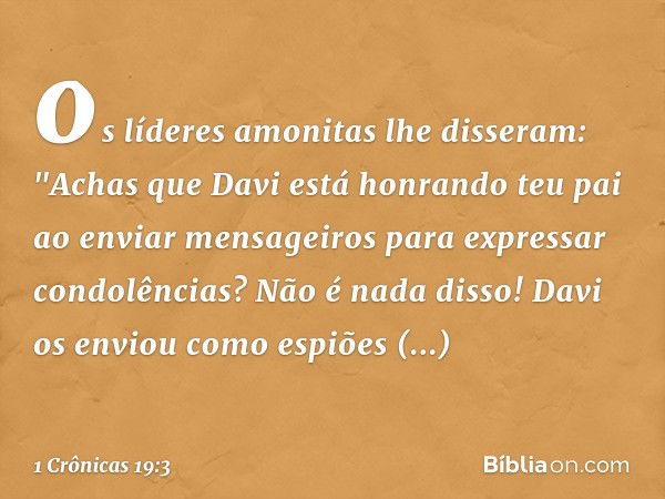 os líderes amonitas lhe disseram: "Achas que Davi está honrando teu pai ao enviar mensageiros para expressar condolências? Não é nada disso! Davi os enviou como