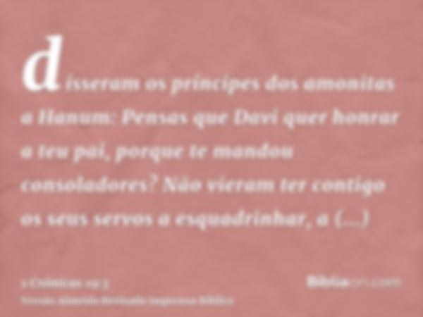 disseram os príncipes dos amonitas a Hanum: Pensas que Davi quer honrar a teu pai, porque te mandou consoladores? Não vieram ter contigo os seus servos a esquad