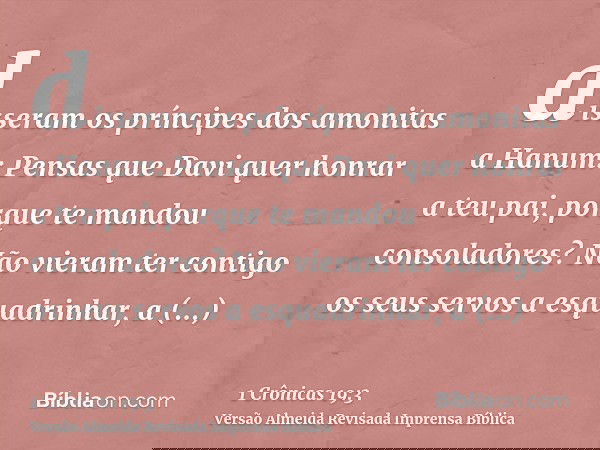 disseram os príncipes dos amonitas a Hanum: Pensas que Davi quer honrar a teu pai, porque te mandou consoladores? Não vieram ter contigo os seus servos a esquad