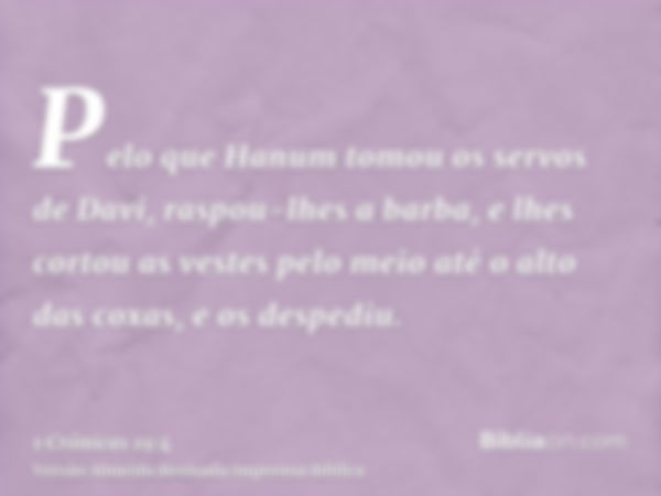 Pelo que Hanum tomou os servos de Davi, raspou-lhes a barba, e lhes cortou as vestes pelo meio até o alto das coxas, e os despediu.