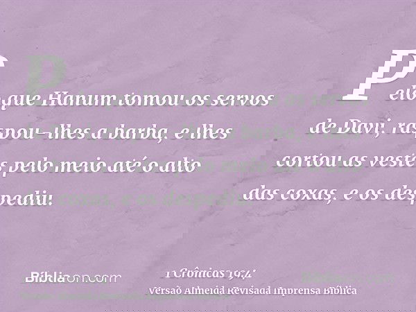 Pelo que Hanum tomou os servos de Davi, raspou-lhes a barba, e lhes cortou as vestes pelo meio até o alto das coxas, e os despediu.