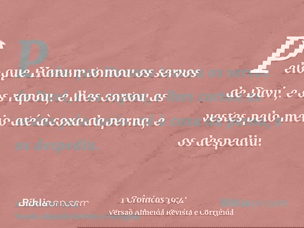 Pelo que Hanum tomou os servos de Davi, e os rapou, e lhes cortou as vestes pelo meio até à coxa da perna, e os despediu.