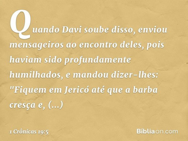 Quando Davi soube disso, enviou mensageiros ao encontro deles, pois haviam sido profundamente humilhados, e mandou dizer-lhes: "Fiquem em Jericó até que a barba