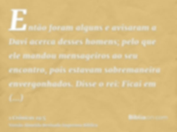 Então foram alguns e avisaram a Davi acerca desses homens; pelo que ele mandou mensageiros ao seu encontro, pois estavam sobremaneira envergonhados. Disse o rei