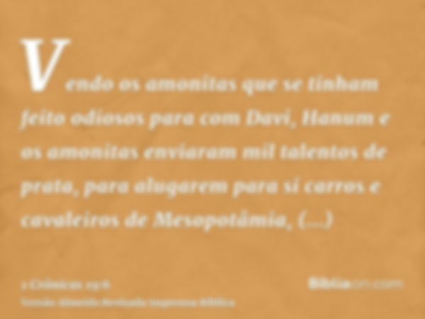 Vendo os amonitas que se tinham feito odiosos para com Davi, Hanum e os amonitas enviaram mil talentos de prata, para alugarem para si carros e cavaleiros de Me