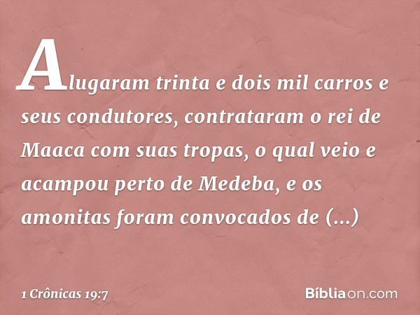 Alugaram trinta e dois mil carros e seus condutores, contrataram o rei de Maaca com suas tropas, o qual veio e acampou perto de Medeba, e os amonitas foram conv