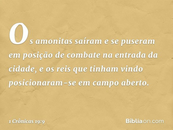 Os amonitas saíram e se puseram em posição de combate na entrada da cidade, e os reis que tinham vindo posicionaram-se em campo aberto. -- 1 Crônicas 19:9