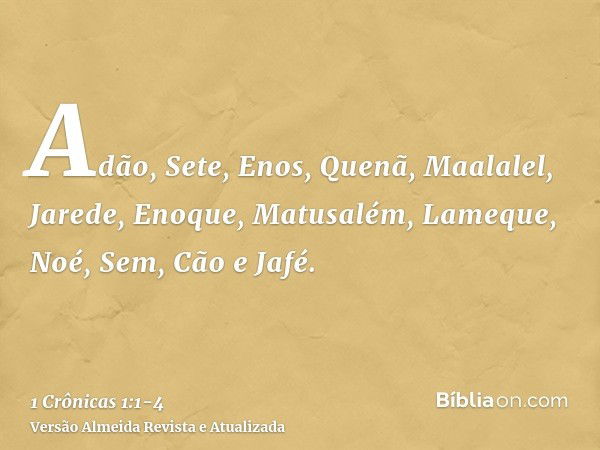 Adão, Sete, Enos,Quenã, Maalalel, Jarede,Enoque, Matusalém, Lameque,Noé, Sem, Cão e Jafé.