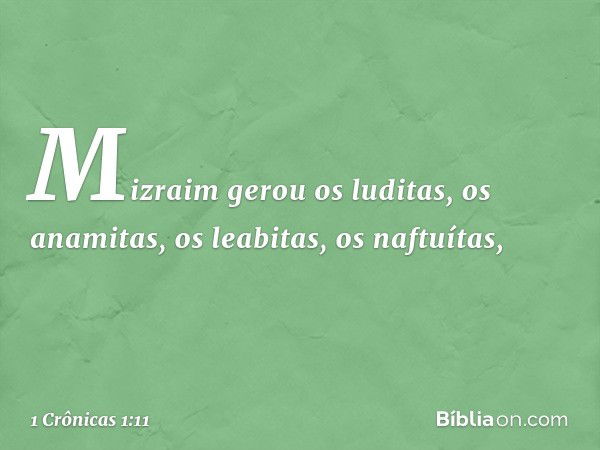 Mizraim gerou os luditas, os anamitas,
os leabitas, os naftuítas, -- 1 Crônicas 1:11