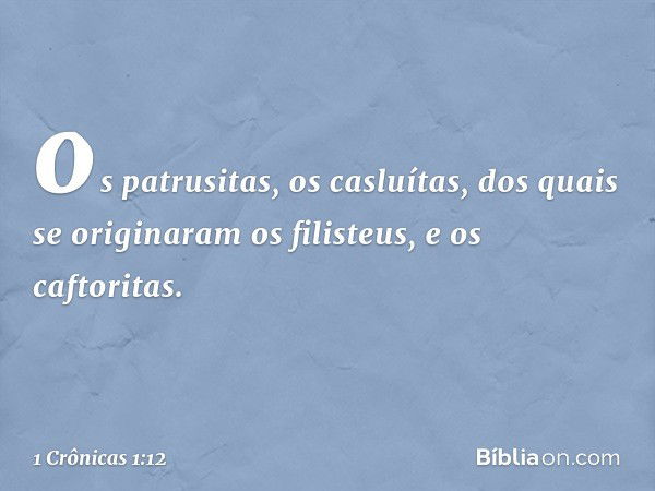 os patrusitas, os casluítas,
dos quais se originaram os filisteus,
e os caftoritas. -- 1 Crônicas 1:12