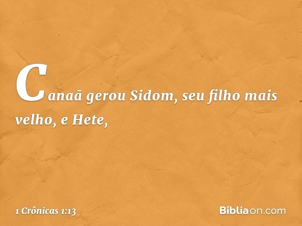 Canaã gerou Sidom,
seu filho mais velho, e Hete, -- 1 Crônicas 1:13