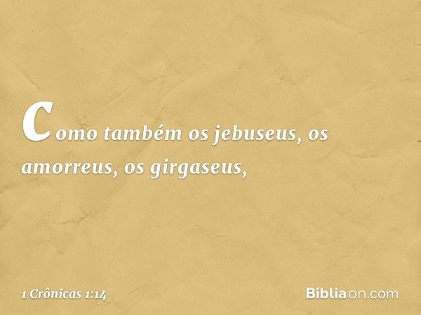 como também os jebuseus,
os amorreus, os girgaseus, -- 1 Crônicas 1:14