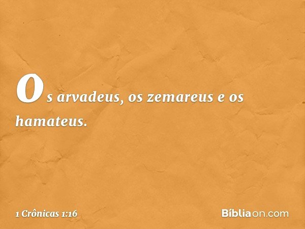 os arvadeus, os zemareus
e os hamateus. -- 1 Crônicas 1:16