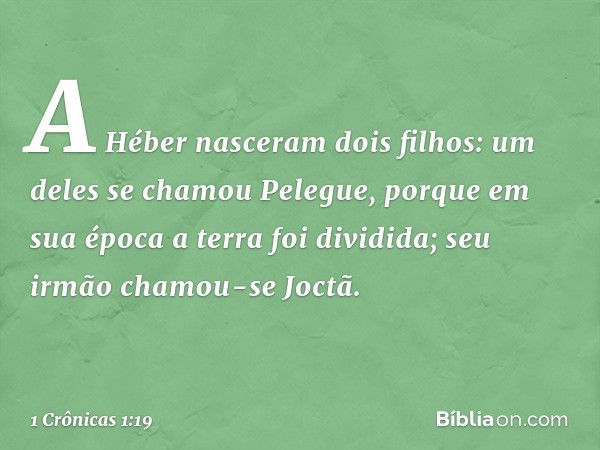 A Héber nasceram dois filhos:
um deles se chamou Pelegue,
porque em sua época
a terra foi dividida;
seu irmão chamou-se Joctã. -- 1 Crônicas 1:19