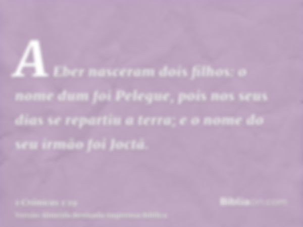 A Eber nasceram dois filhos: o nome dum foi Pelegue, pois nos seus dias se repartiu a terra; e o nome do seu irmão foi Joctã.