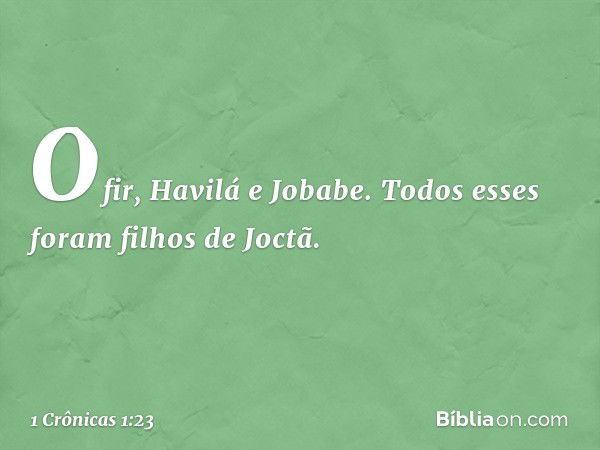 Ofir, Havilá e Jobabe.
Todos esses foram filhos de Joctã. -- 1 Crônicas 1:23