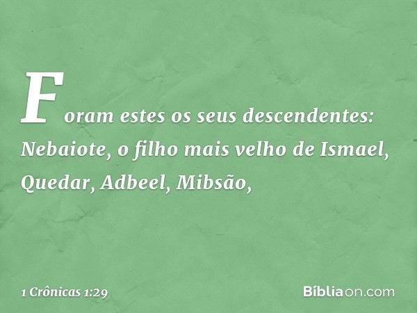 Foram estes os seus descendentes:
Nebaiote, o filho mais velho de Ismael,
Quedar, Adbeel, Mibsão, -- 1 Crônicas 1:29