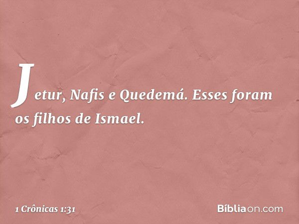 Jetur, Nafis e Quedemá.
Esses foram os filhos de Ismael. -- 1 Crônicas 1:31