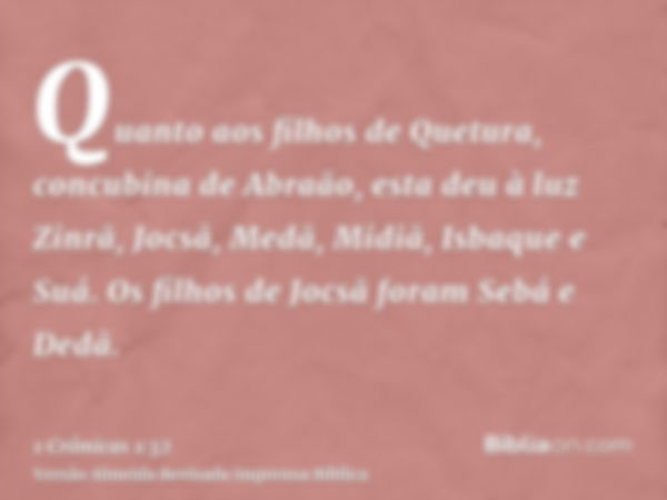 Quanto aos filhos de Quetura, concubina de Abraão, esta deu à luz Zinrã, Jocsã, Medã, Midiã, Isbaque e Suá. Os filhos de Jocsã foram Sebá e Dedã.