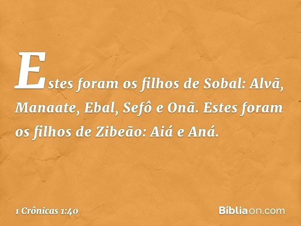Estes foram os filhos de Sobal:
Alvã, Manaate, Ebal, Sefô e Onã.
Estes foram os filhos de Zibeão:
Aiá e Aná. -- 1 Crônicas 1:40