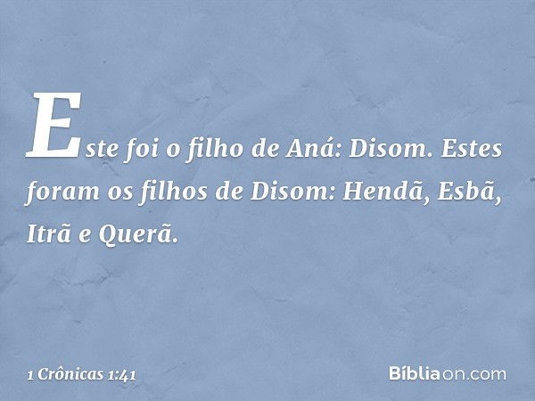 Este foi o filho de Aná: Disom.
Estes foram os filhos de Disom:
Hendã, Esbã, Itrã e Querã. -- 1 Crônicas 1:41