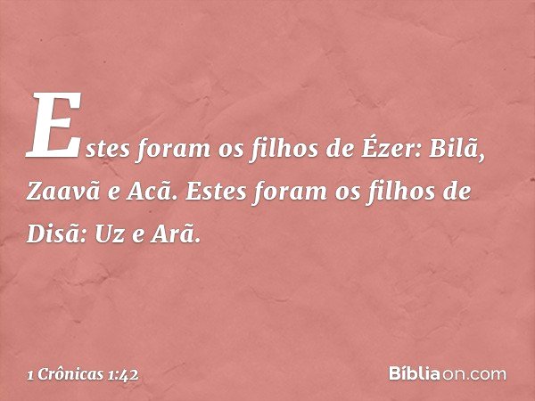 Estes foram os filhos de Ézer:
Bilã, Zaavã e Acã.
Estes foram os filhos de Disã:
Uz e Arã. -- 1 Crônicas 1:42