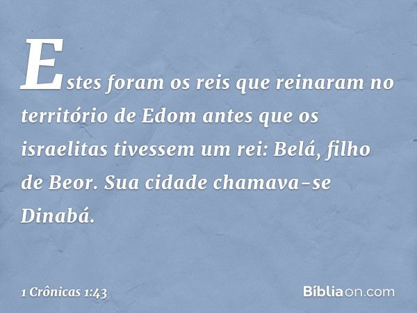 Estes foram os reis que reinaram no território de Edom antes que os israelitas tivessem um rei:
Belá, filho de Beor. Sua cidade chamava-se Dinabá. -- 1 Crônicas