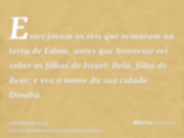 Estes foram os reis que reinaram na terra de Edom, antes que houvesse rei sobre os filhos de Israel: Belá, filho de Beor; e era o nome da sua cidade Dinabá.