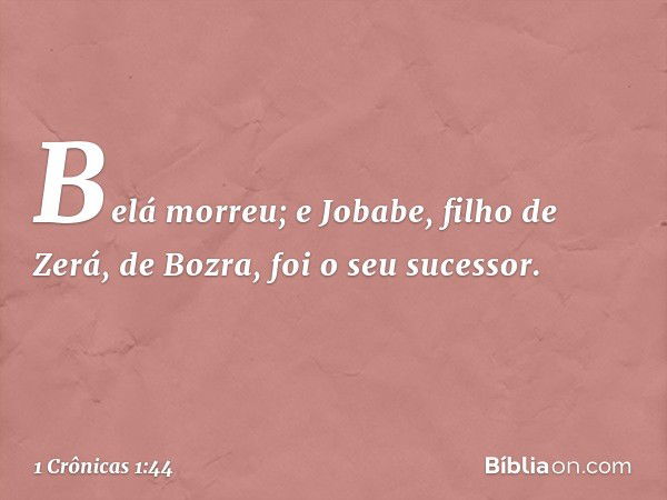 Belá morreu; e Jobabe, filho de Zerá, de Bozra, foi o seu sucessor. -- 1 Crônicas 1:44