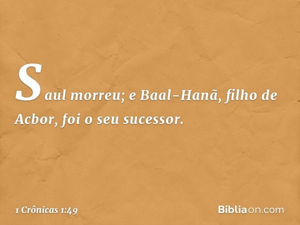 Saul morreu; e Baal-Hanã, filho de Acbor, foi o seu sucessor. -- 1 Crônicas 1:49