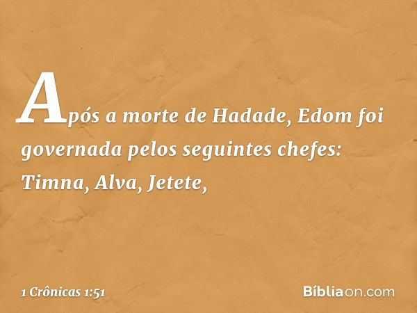 Após a morte de Hadade, Edom foi governada pelos seguintes chefes:
Timna, Alva, Jetete, -- 1 Crônicas 1:51