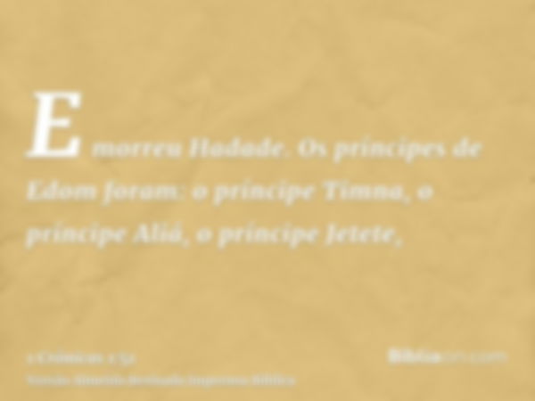 E morreu Hadade. Os príncipes de Edom foram: o príncipe Timna, o príncipe Aliá, o príncipe Jetete,