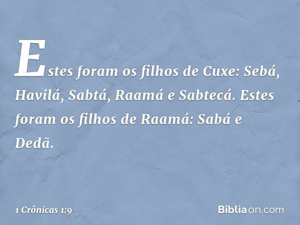 Estes foram os filhos de Cuxe:
Sebá, Havilá, Sabtá, Raamá e Sabtecá.
Estes foram os filhos de Raamá:
Sabá e Dedã. -- 1 Crônicas 1:9