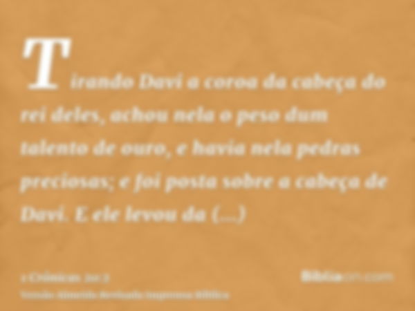 Tirando Davi a coroa da cabeça do rei deles, achou nela o peso dum talento de ouro, e havia nela pedras preciosas; e foi posta sobre a cabeça de Davi. E ele lev